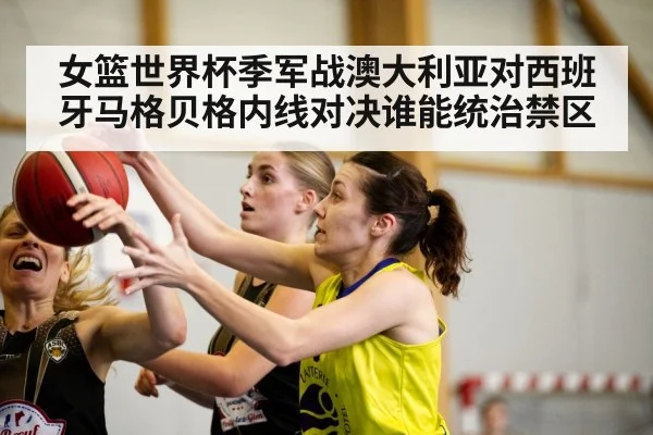 女篮世界杯季军战澳大利亚对西班牙马格贝格内线对决谁能统治禁区（kaiyun）