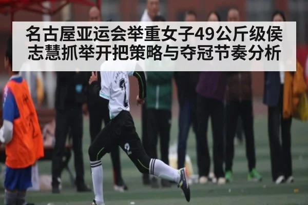 名古屋亚运会举重女子49公斤级侯志慧抓举开把策略与夺冠节奏分析