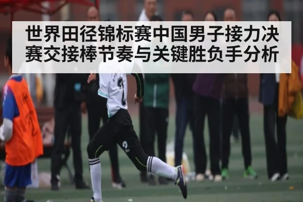 世界田径锦标赛中国男子接力决赛交接棒节奏与关键胜负手分析