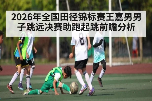 2026年全国田径锦标赛王嘉男男子跳远决赛助跑起跳前瞻分析