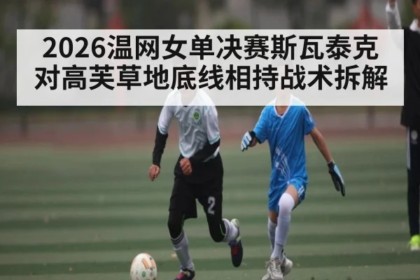 2026温网女单决赛斯瓦泰克对高芙草地底线相持战术拆解