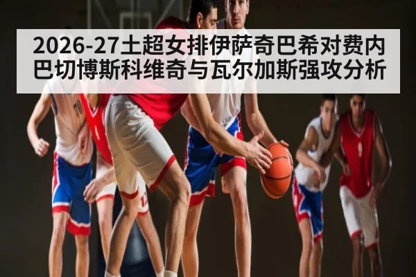 2026-27土超女排伊萨奇巴希对费内巴切博斯科维奇与瓦尔加斯强攻分析