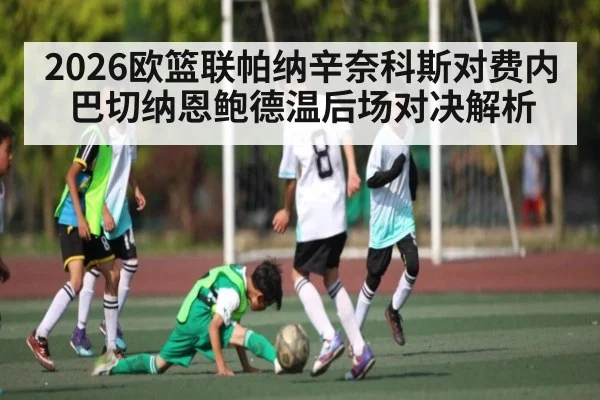 2026欧篮联帕纳辛奈科斯对费内巴切纳恩鲍德温后场对决解析