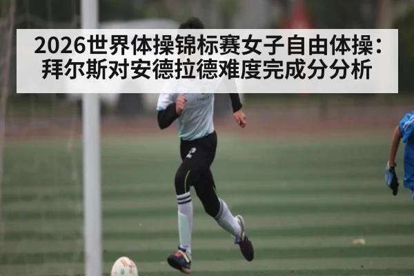 2026世界体操锦标赛女子自由体操：拜尔斯对安德拉德难度完成分分析